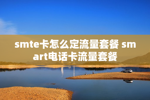 smte卡怎么定流量套餐 smart电话卡流量套餐