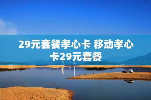 29元套餐孝心卡 移动孝心卡29元套餐