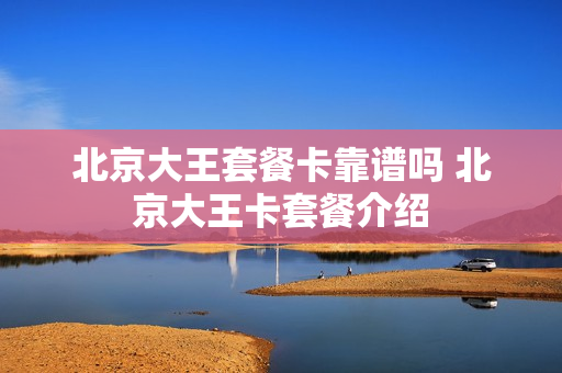 北京大王套餐卡靠谱吗 北京大王卡套餐介绍
