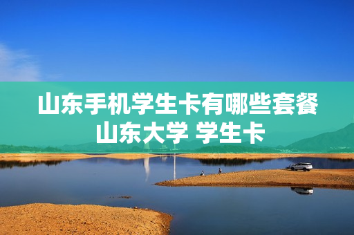 山东手机学生卡有哪些套餐 山东大学 学生卡