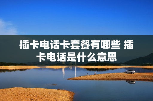 插卡电话卡套餐有哪些 插卡电话是什么意思