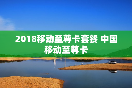 2018移动至尊卡套餐 中国移动至尊卡