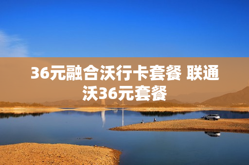 36元融合沃行卡套餐 联通沃36元套餐