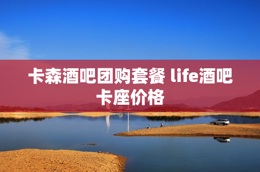 卡森酒吧团购套餐 life酒吧卡座价格
