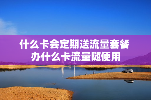 什么卡会定期送流量套餐 办什么卡流量随便用