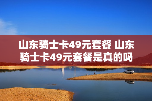 山东骑士卡49元套餐 山东骑士卡49元套餐是真的吗