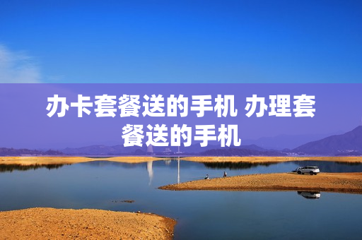 办卡套餐送的手机 办理套餐送的手机