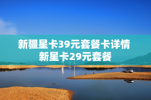 新疆星卡39元套餐卡详情 新星卡29元套餐