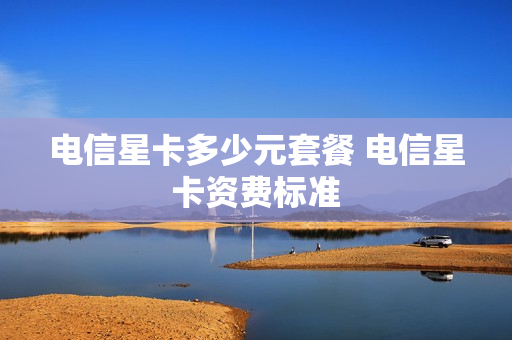 电信星卡多少元套餐 电信星卡资费标准