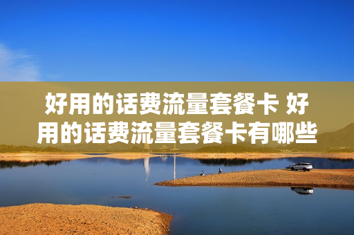 好用的话费流量套餐卡 好用的话费流量套餐卡有哪些
