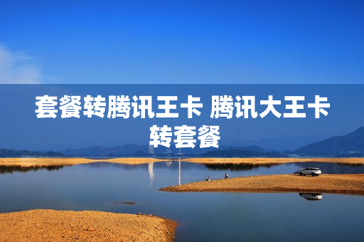 套餐转腾讯王卡 腾讯大王卡 转套餐