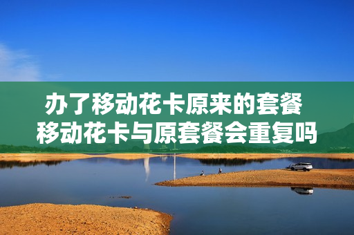 办了移动花卡原来的套餐 移动花卡与原套餐会重复吗