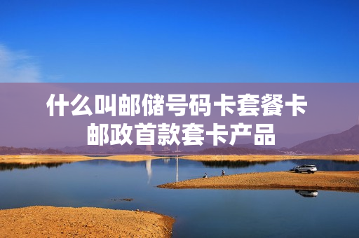 什么叫邮储号码卡套餐卡 邮政首款套卡产品