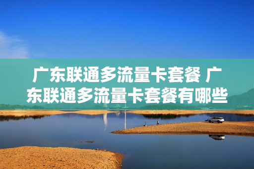 广东联通多流量卡套餐 广东联通多流量卡套餐有哪些