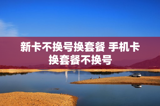 新卡不换号换套餐 手机卡换套餐不换号