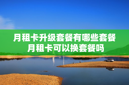 月租卡升级套餐有哪些套餐 月租卡可以换套餐吗