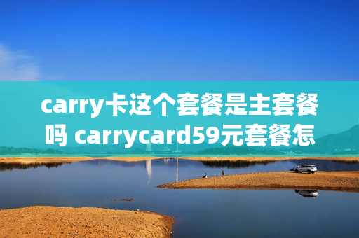 carry卡这个套餐是主套餐吗 carrycard59元套餐怎么样