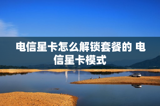 电信星卡怎么解锁套餐的 电信星卡模式