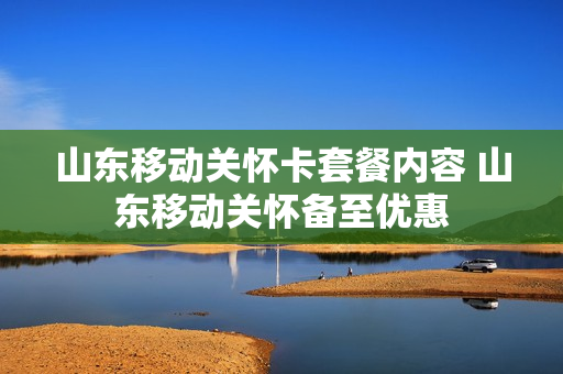 山东移动关怀卡套餐内容 山东移动关怀备至优惠