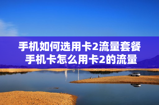 手机如何选用卡2流量套餐 手机卡怎么用卡2的流量