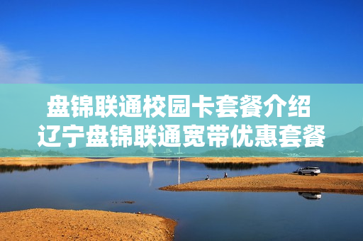 盘锦联通校园卡套餐介绍 辽宁盘锦联通宽带优惠套餐