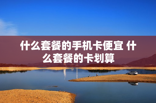 什么套餐的手机卡便宜 什么套餐的卡划算