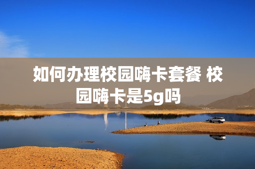 如何办理校园嗨卡套餐 校园嗨卡是5g吗