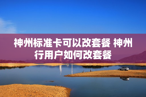神州标准卡可以改套餐 神州行用户如何改套餐