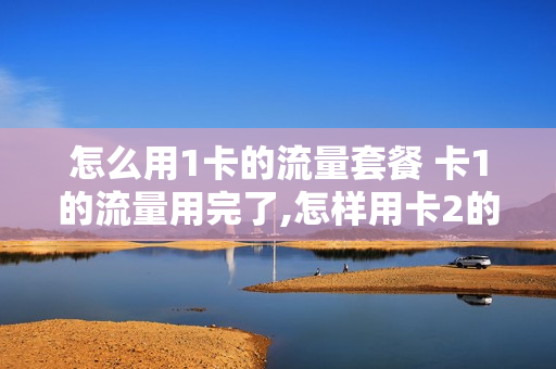 怎么用1卡的流量套餐 卡1的流量用完了,怎样用卡2的流量