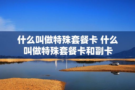 什么叫做特殊套餐卡 什么叫做特殊套餐卡和副卡