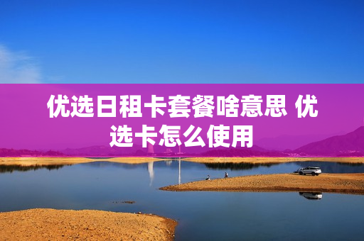 优选日租卡套餐啥意思 优选卡怎么使用