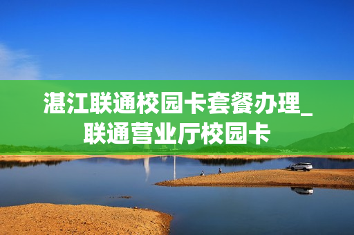 湛江联通校园卡套餐办理_联通营业厅校园卡