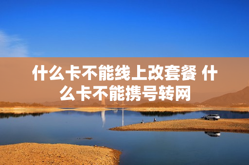 什么卡不能线上改套餐 什么卡不能携号转网