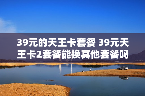 39元的天王卡套餐 39元天王卡2套餐能换其他套餐吗