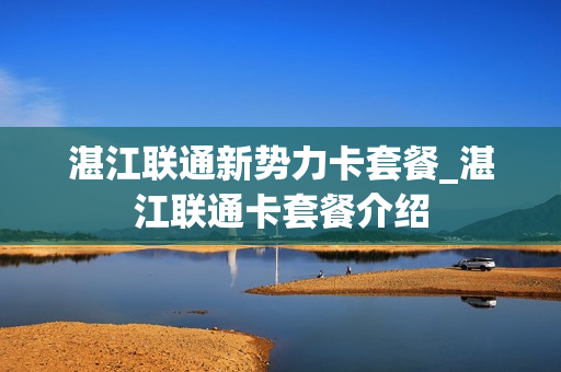 湛江联通新势力卡套餐_湛江联通卡套餐介绍