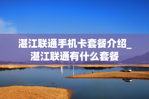 湛江联通手机卡套餐介绍_湛江联通有什么套餐