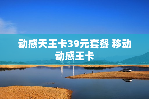 动感天王卡39元套餐 移动动感王卡