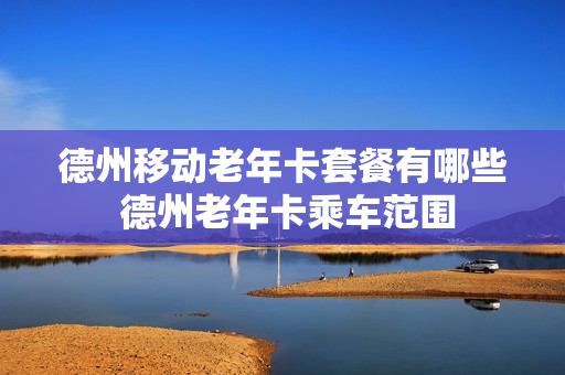 德州移动老年卡套餐有哪些 德州老年卡乘车范围