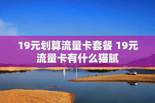 19元划算流量卡套餐 19元流量卡有什么猫腻