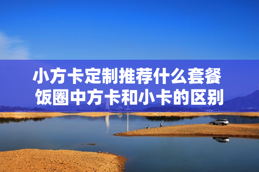 小方卡定制推荐什么套餐 饭圈中方卡和小卡的区别