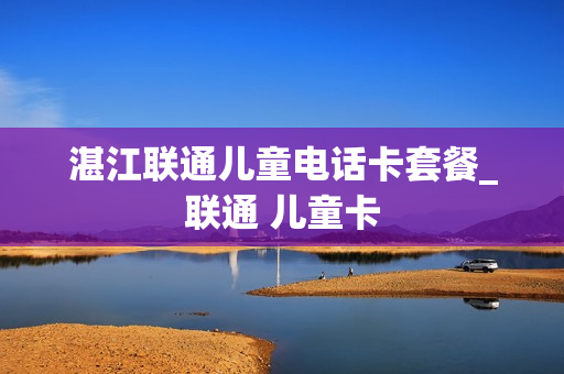 湛江联通儿童电话卡套餐_联通 儿童卡