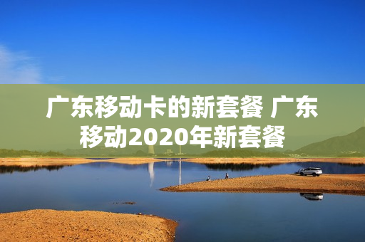 广东移动卡的新套餐 广东移动2020年新套餐
