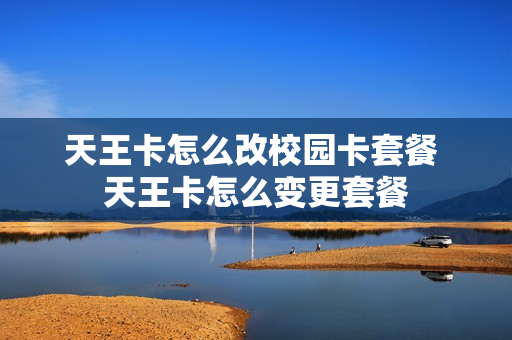 天王卡怎么改校园卡套餐 天王卡怎么变更套餐