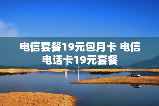 电信套餐19元包月卡 电信电话卡19元套餐