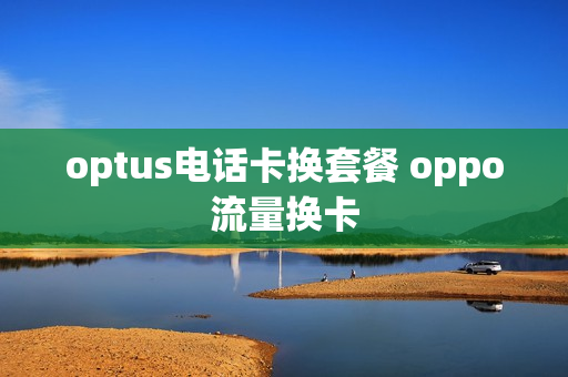 optus电话卡换套餐 oppo流量换卡