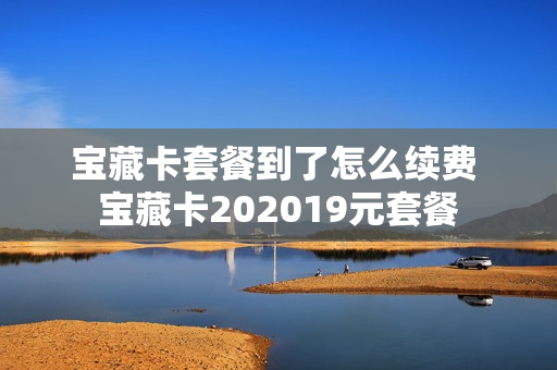 宝藏卡套餐到了怎么续费 宝藏卡202019元套餐