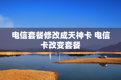 电信套餐修改成天神卡 电信卡改变套餐