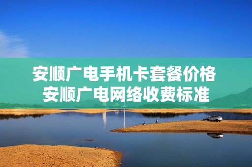 安顺广电手机卡套餐价格 安顺广电网络收费标准