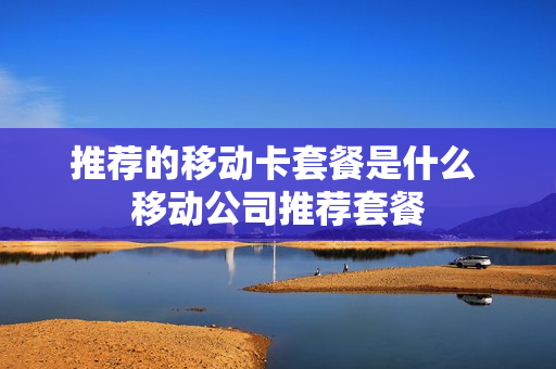 推荐的移动卡套餐是什么 移动公司推荐套餐