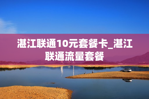 湛江联通10元套餐卡_湛江联通流量套餐